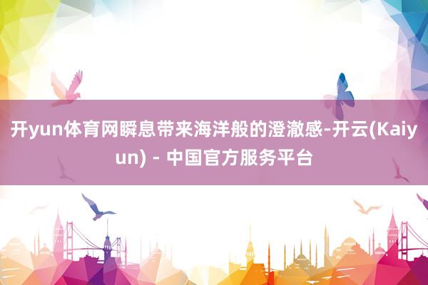 开yun体育网瞬息带来海洋般的澄澈感-开云(Kaiyun) - 中国官方服务平台